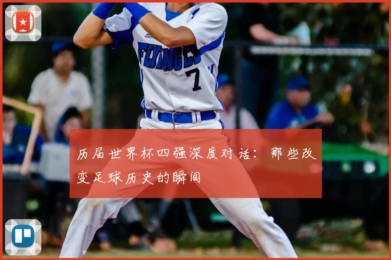 历届世界杯四强深度对话:那些改变足球历史的瞬间