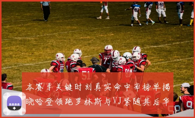 本赛季关键时刻真实命中率榜单揭晓哈登领跑罗林斯与VJ紧随其后华子位列第四