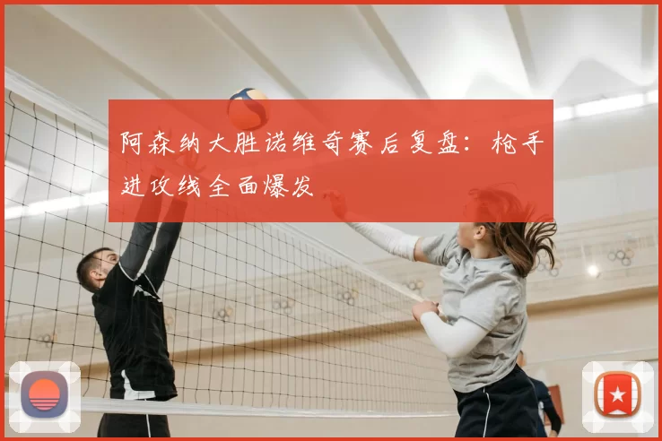 阿森纳大胜诺维奇赛后复盘：枪手进攻线全面爆发