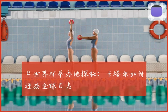 年世界杯举办地探秘:卡塔尔如何迎接全球目光