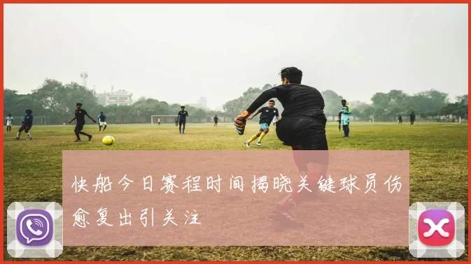 快船今日赛程时间揭晓关键球员伤愈复出引关注