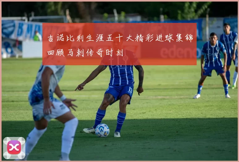 吉诺比利生涯五十大精彩进球集锦回顾马刺传奇时刻