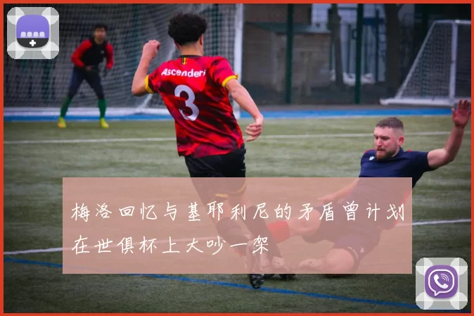 梅洛回忆与基耶利尼的矛盾曾计划在世俱杯上大吵一架