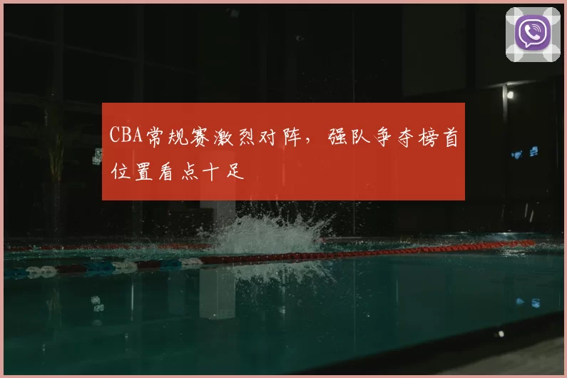 CBA常规赛激烈对阵,强队争夺榜首位置看点十足