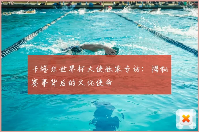卡塔尔世界杯大使独家专访：揭秘赛事背后的文化使命
