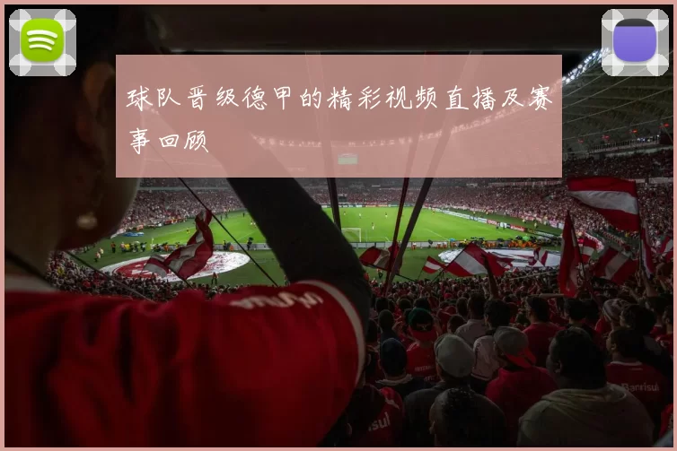 球队晋级德甲的精彩视频直播及赛事回顾