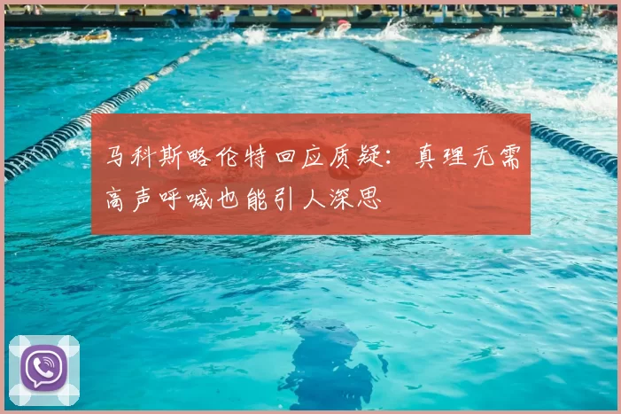 马科斯略伦特回应质疑:真理无需高声呼喊也能引人深思