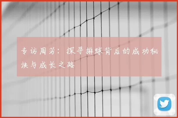 专访周芳：探寻排球背后的成功秘诀与成长之路