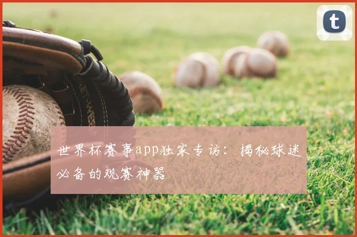 世界杯赛事app独家专访:揭秘球迷必备的观赛神器