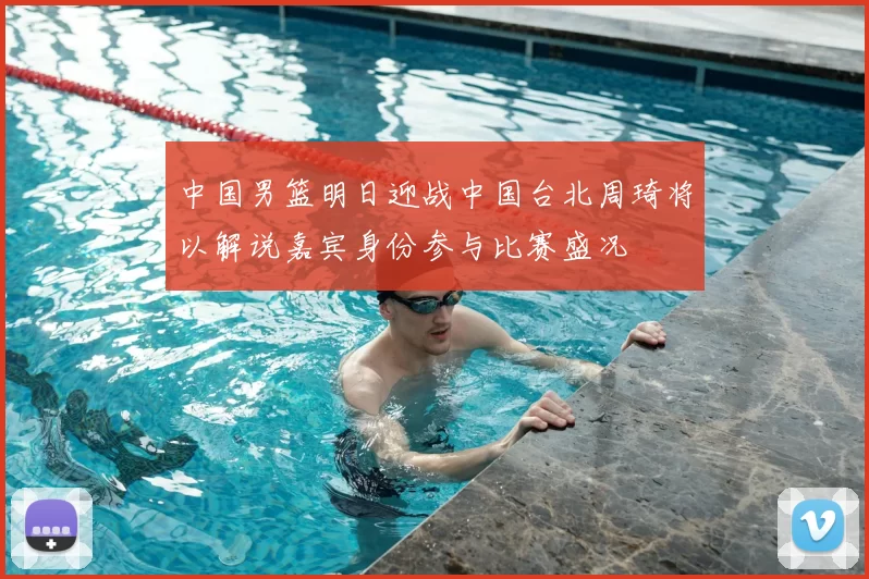 中国男篮明日迎战中国台北周琦将以解说嘉宾身份参与比赛盛况