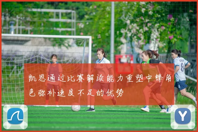 凯恩通过比赛解读能力重塑中锋角色弥补速度不足的优势