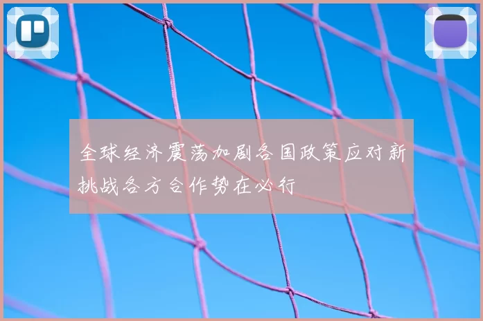 全球经济震荡加剧各国政策应对新挑战各方合作势在必行