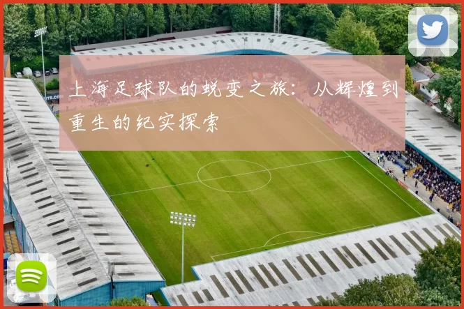 上海足球队的蜕变之旅：从辉煌到重生的纪实探索