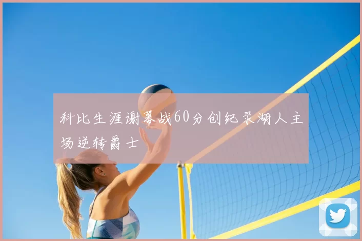 科比生涯谢幕战60分创纪录湖人主场逆转爵士