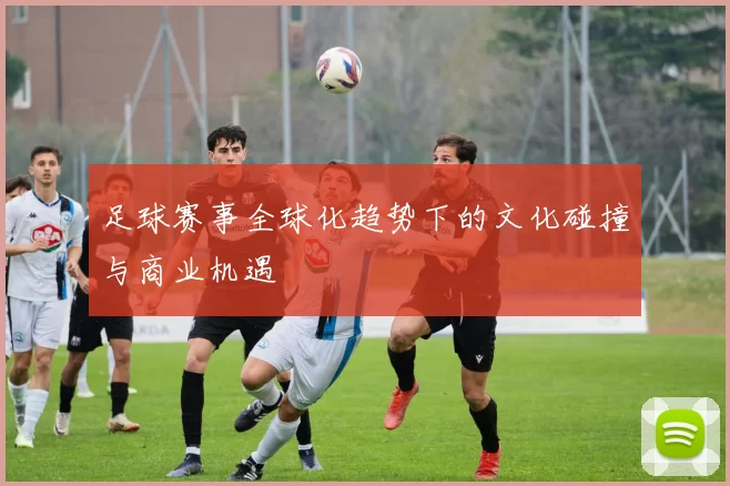 足球赛事全球化趋势下的文化碰撞与商业机遇