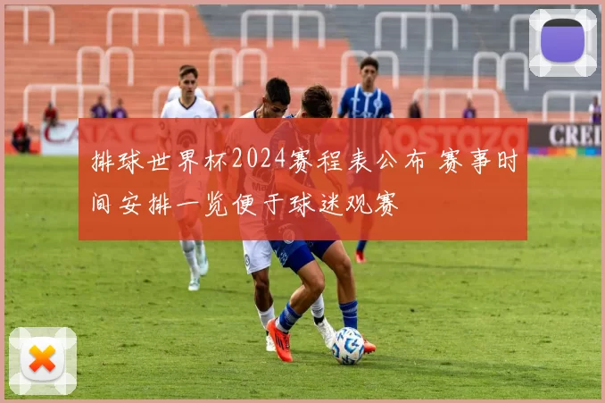 排球世界杯2024赛程表公布 赛事时间安排一览便于球迷观赛