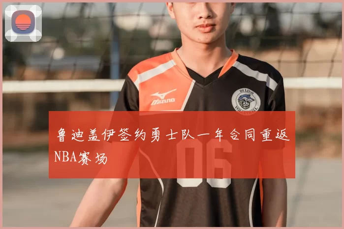 鲁迪盖伊签约勇士队一年合同重返NBA赛场
