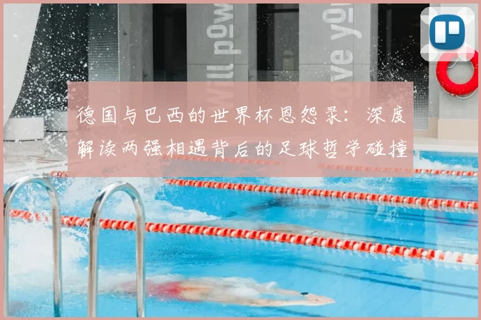 德国与巴西的世界杯恩怨录:深度解读两强相遇背后的足球哲学碰撞