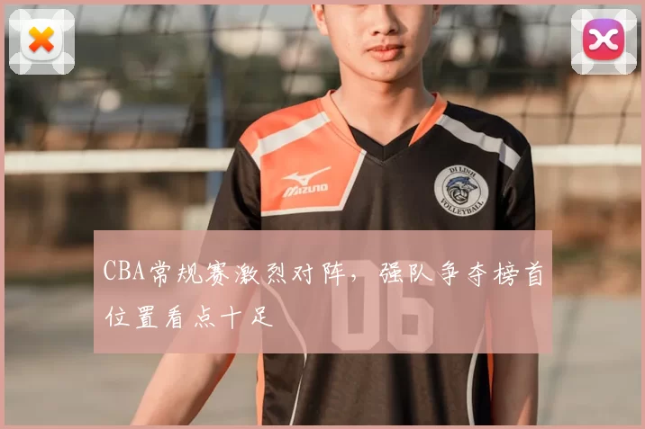 CBA常规赛激烈对阵,强队争夺榜首位置看点十足