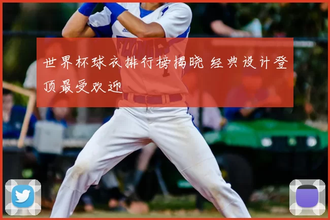 世界杯球衣排行榜揭晓 经典设计登顶最受欢迎