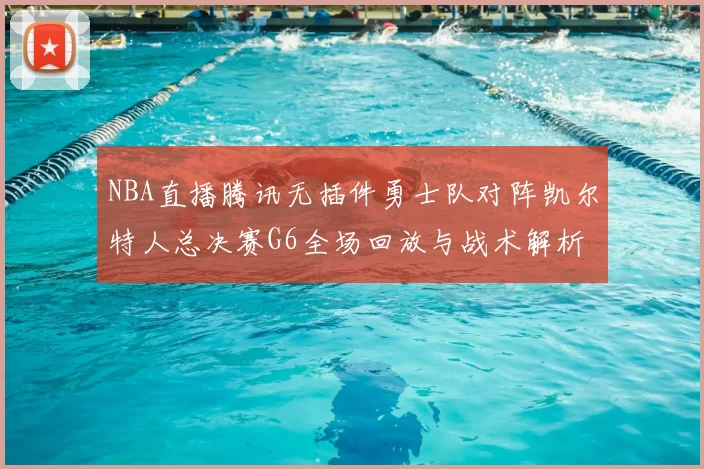 NBA直播腾讯无插件勇士队对阵凯尔特人总决赛G6全场回放与战术解析