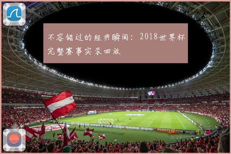 不容错过的经典瞬间:2018世界杯完整赛事实录回放