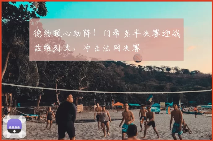 德约暖心助阵！门希克半决赛迎战兹维列夫，冲击法网决赛