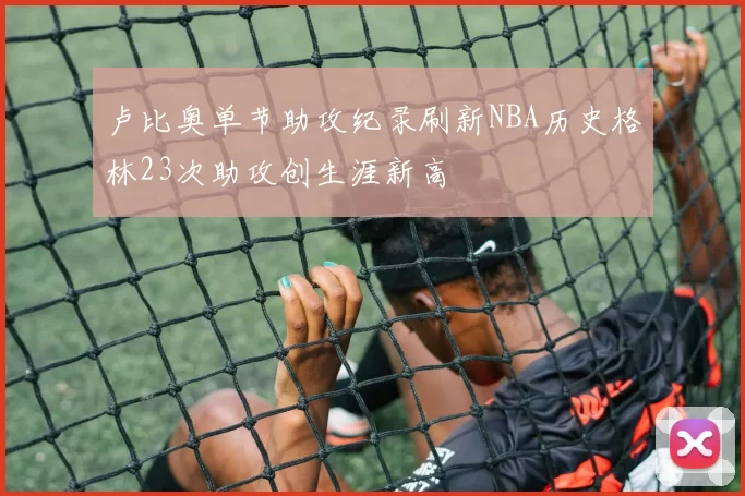 卢比奥单节助攻纪录刷新NBA历史格林23次助攻创生涯新高
