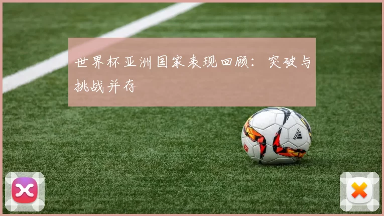 世界杯亚洲国家表现回顾:突破与挑战并存