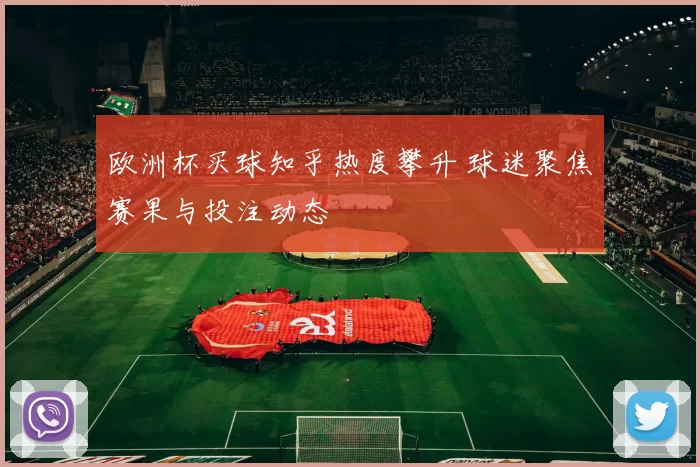 欧洲杯买球知乎热度攀升 球迷聚焦赛果与投注动态