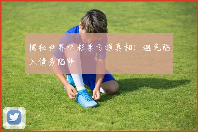 揭秘世界杯彩票亏损真相：避免陷入债务陷阱