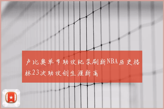 卢比奥单节助攻纪录刷新NBA历史格林23次助攻创生涯新高