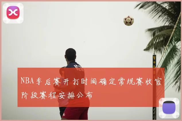 NBA季后赛开打时间确定常规赛收官阶段赛程安排公布