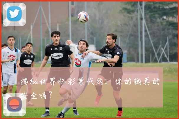 揭秘世界杯彩票代购：你的钱真的安全吗？
