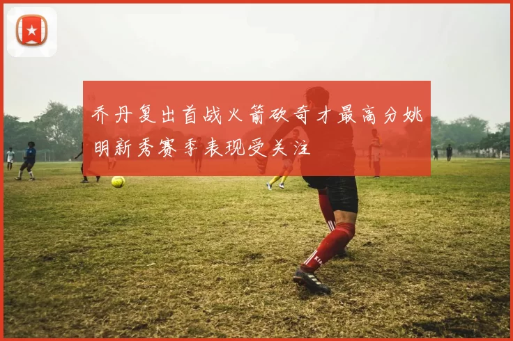 乔丹复出首战火箭砍奇才最高分姚明新秀赛季表现受关注