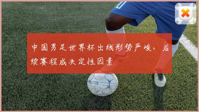 中国男足世界杯出线形势严峻，后续赛程成决定性因素
