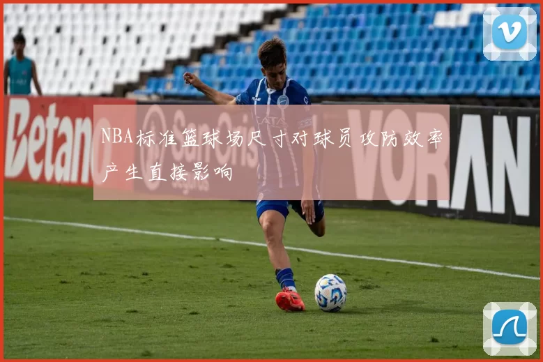 NBA标准篮球场尺寸对球员攻防效率产生直接影响