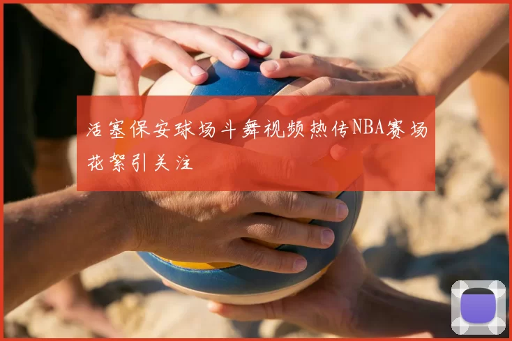 活塞保安球场斗舞视频热传NBA赛场花絮引关注