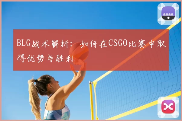 BLG战术解析：如何在CSGO比赛中取得优势与胜利