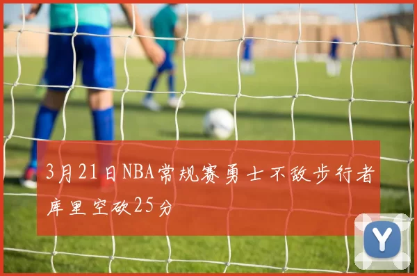 3月21日NBA常规赛勇士不敌步行者库里空砍25分