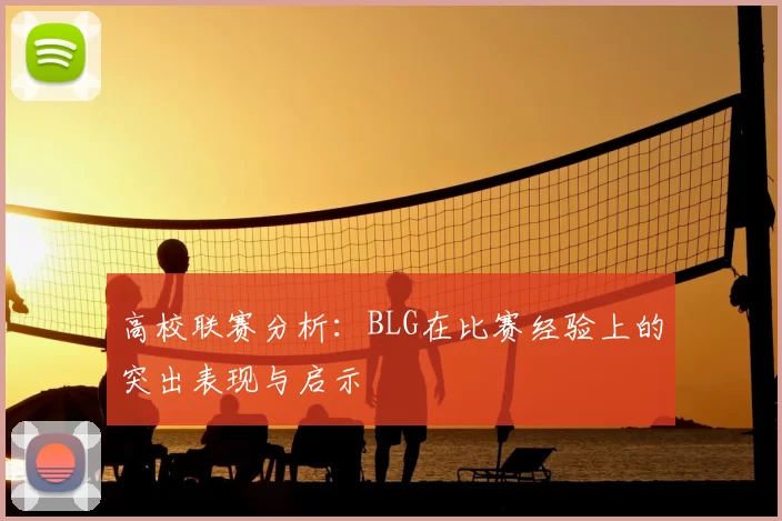 高校联赛分析:BLG在比赛经验上的突出表现与启示