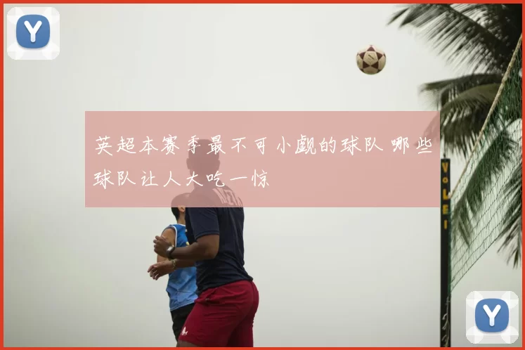 英超本赛季最不可小觑的球队 哪些球队让人大吃一惊