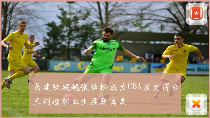易建联超越张劲松成为CBA历史得分王创造职业生涯新高度