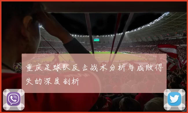 重庆足球队反击战术分析与成败得失的深度剖析
