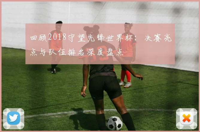 回顾2018守望先锋世界杯：决赛亮点与队伍排名深度盘点
