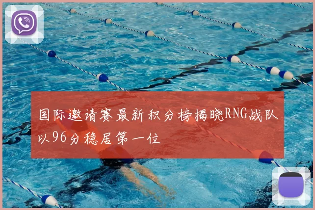 国际邀请赛最新积分榜揭晓RNG战队以96分稳居第一位