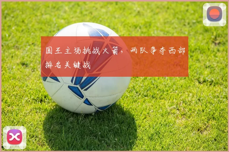 国王主场挑战火箭,两队争夺西部排名关键战