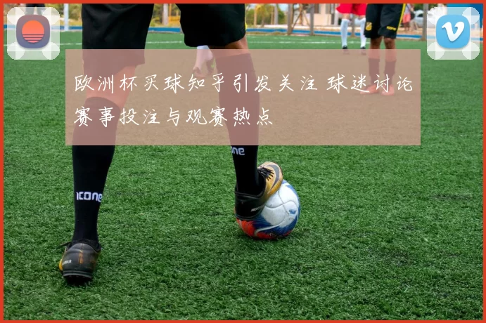 欧洲杯买球知乎引发关注 球迷讨论赛事投注与观赛热点