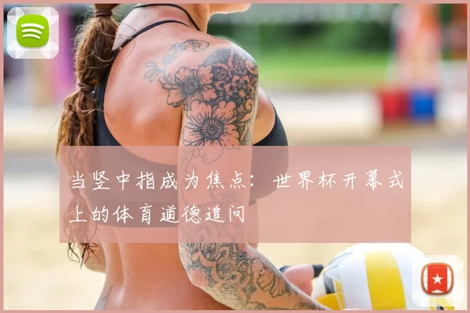 当竖中指成为焦点：世界杯开幕式上的体育道德追问