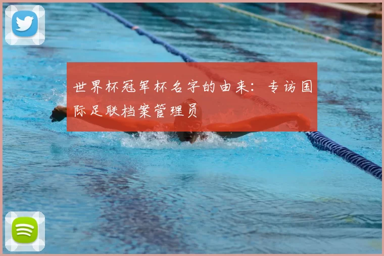 世界杯冠军杯名字的由来:专访国际足联档案管理员